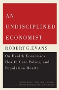 Cover of An undisciplined economist : Robert G. Evans on health economics, health care p…